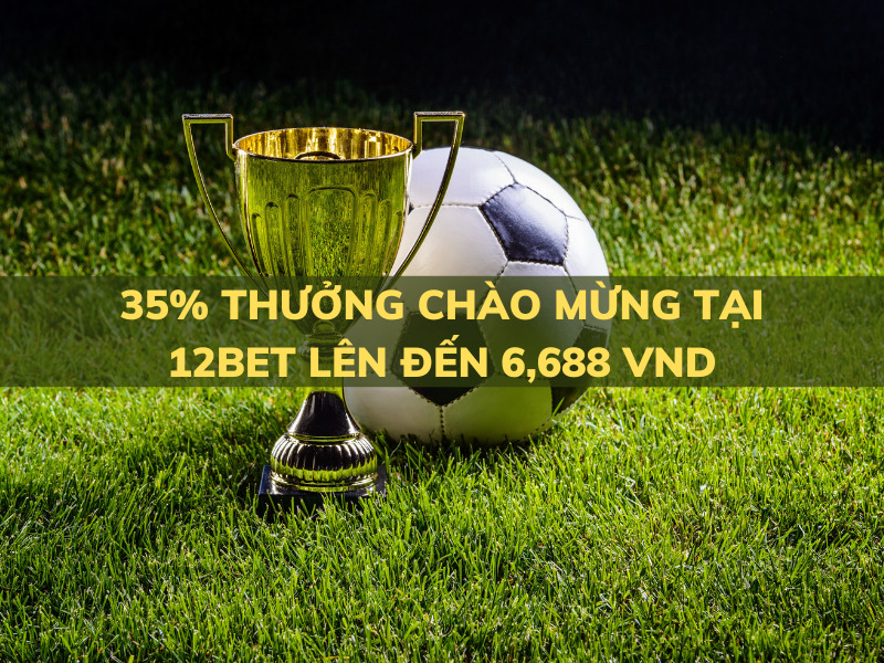 35% thưởng chào mừng 12bet lên đến 6,688 vnd