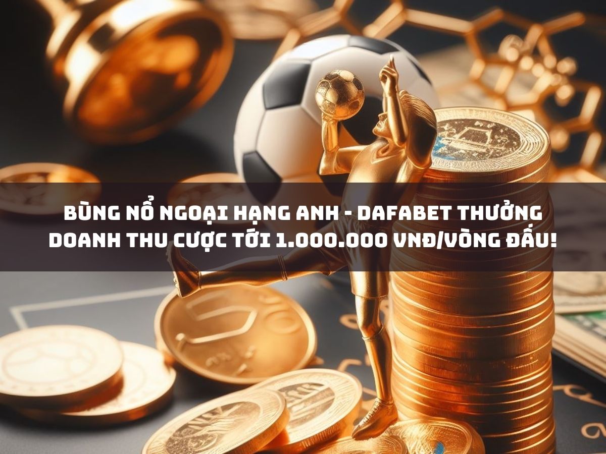 bùng nổ ngoại hạng anh - dafabet thưởng doanh thu cược tới 1.000.000 vnđ/vòng đấu!