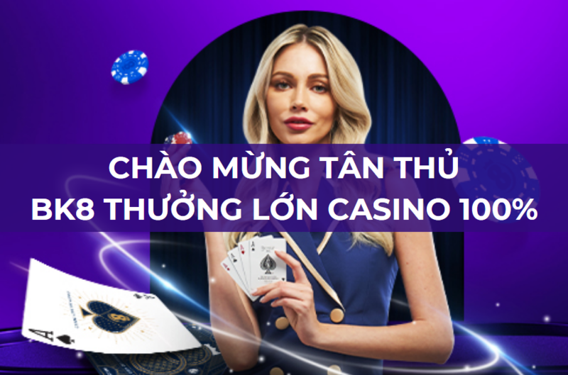 chào mừng tân thủ - bk8 thưởng lớn casino 100%