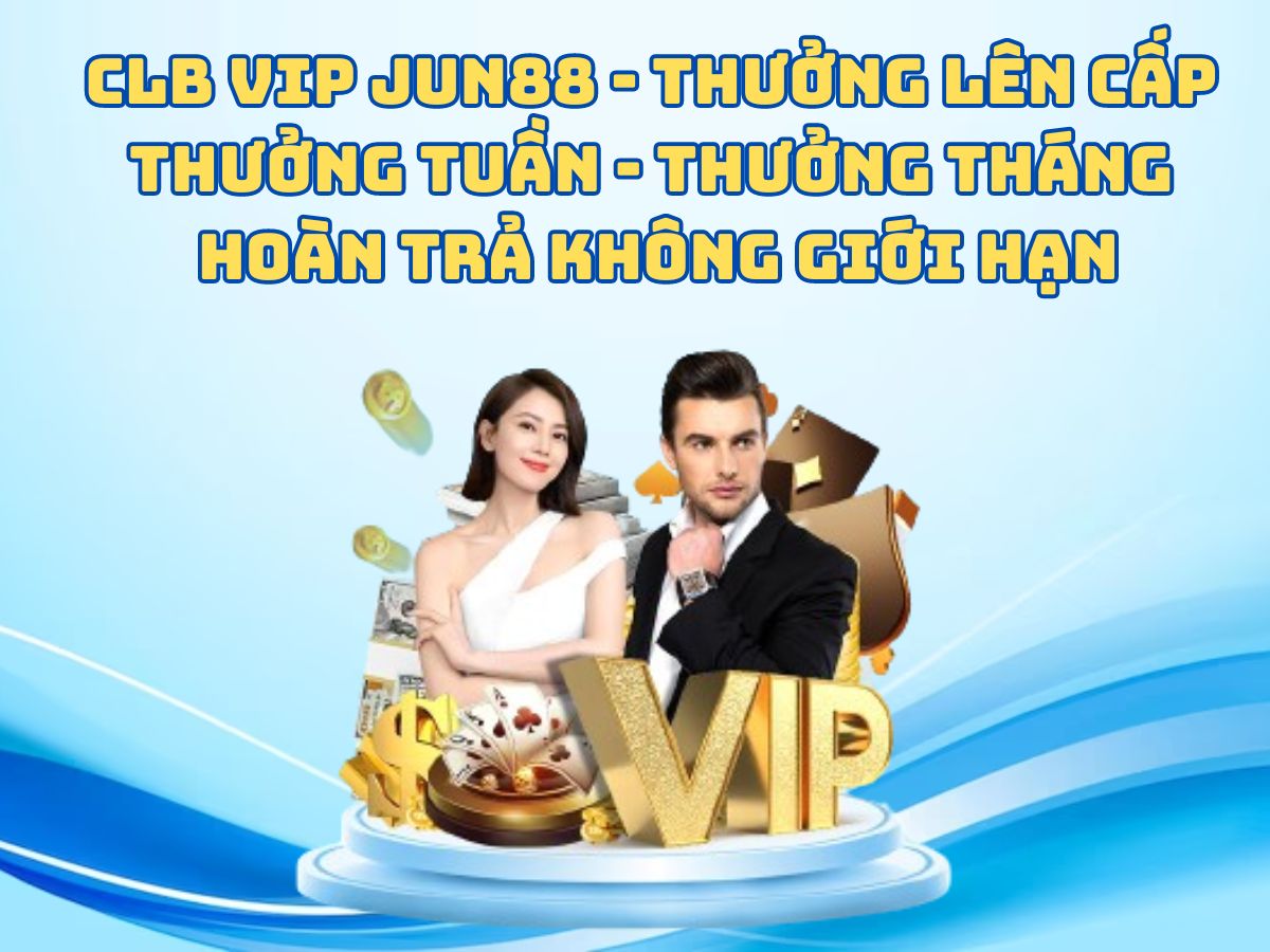 clb vip jun88 - thưởng lên cấp - thưởng tuần - thưởng tháng - hoàn trả không giới hạn