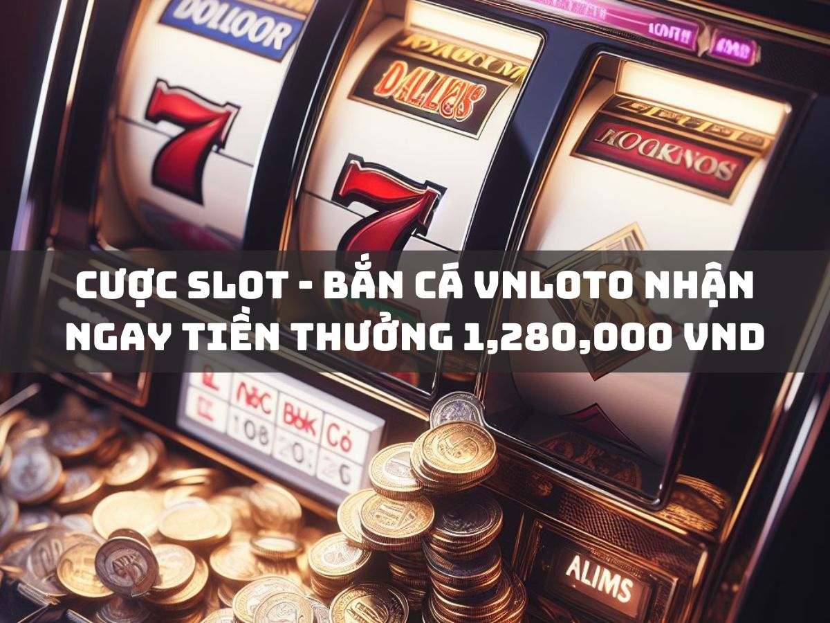 cược slot - bắn cá vnloto nhận ngay tiền thưởng 1,280,000 vnd