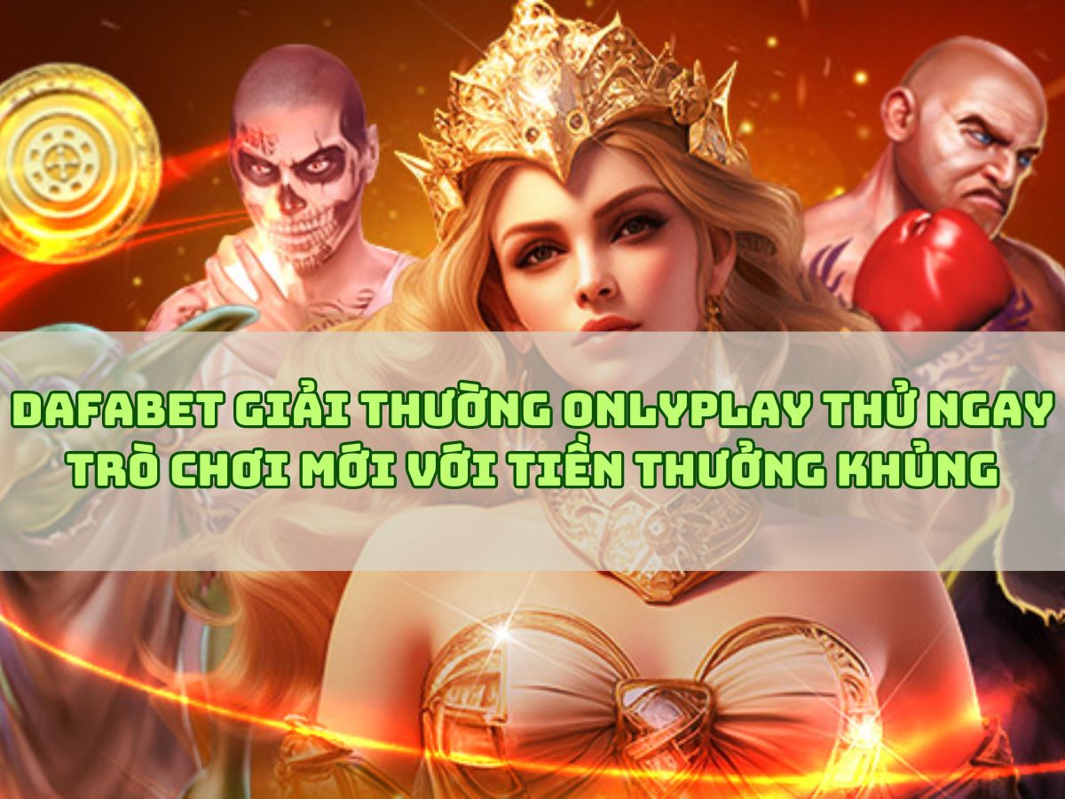 dafabet giải thường onlyplay thử ngay trò chơi mới với tiền thưởng khủng