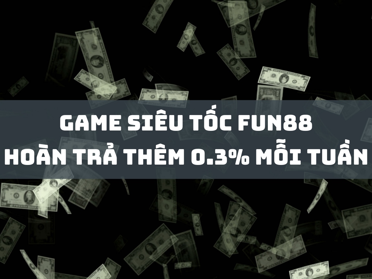 game siêu tốc fun88 hoàn trả thêm 0.3% mỗi tuần