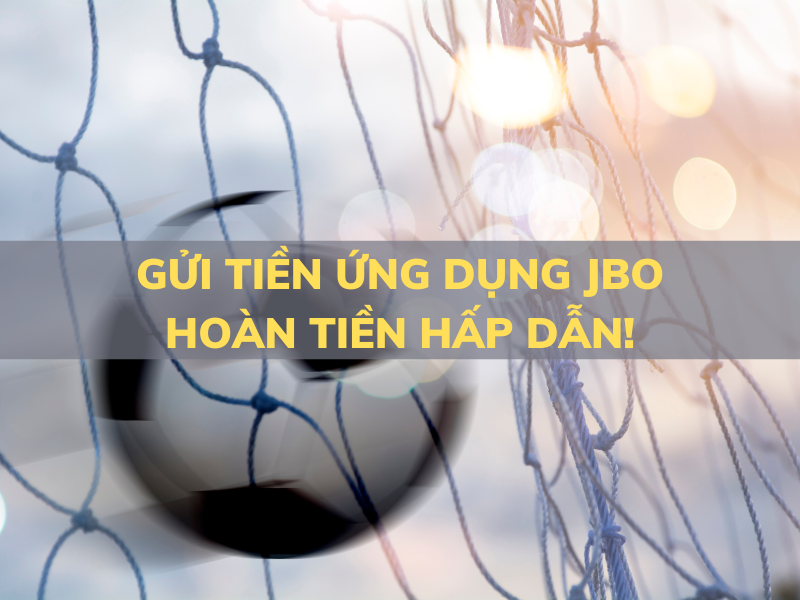 gửi tiền ứng dụng jbo - hoàn tiền hấp dẫn