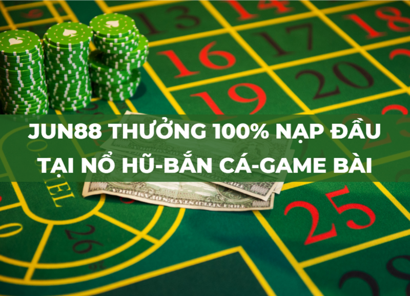 jun88 thưởng 100% nạp đầu nổ hũ - bắn cá - game bài duy nhất 1 vòng cược