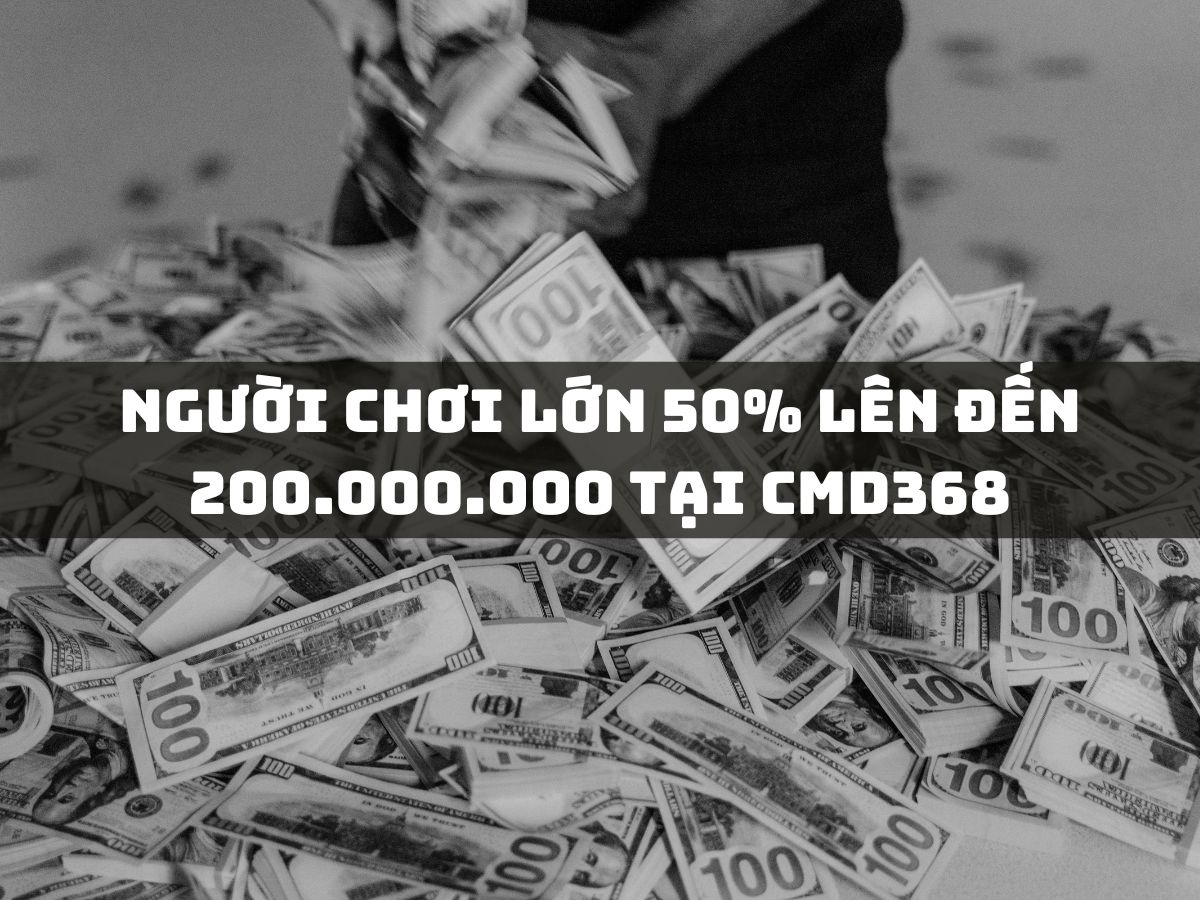 người chơi lớn 50% lên đến 200.000.000 tại cmd368