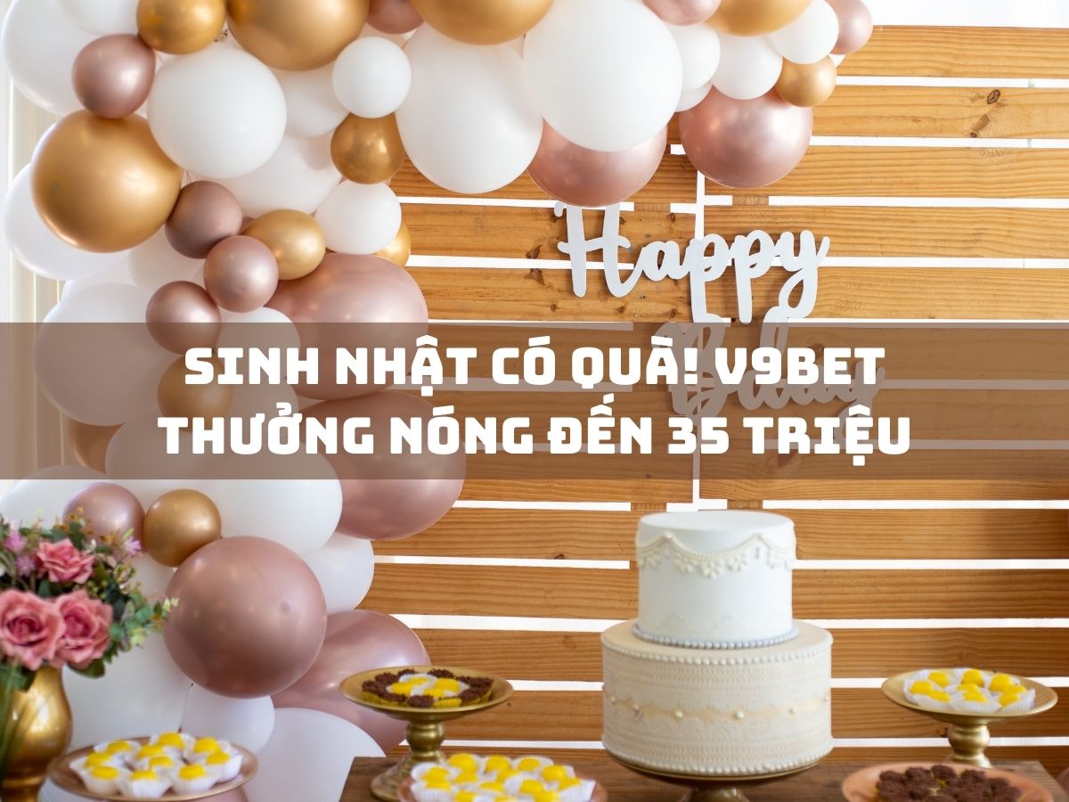 sinh nhật có quà! v9bet thưởng nóng đến 35 triệu