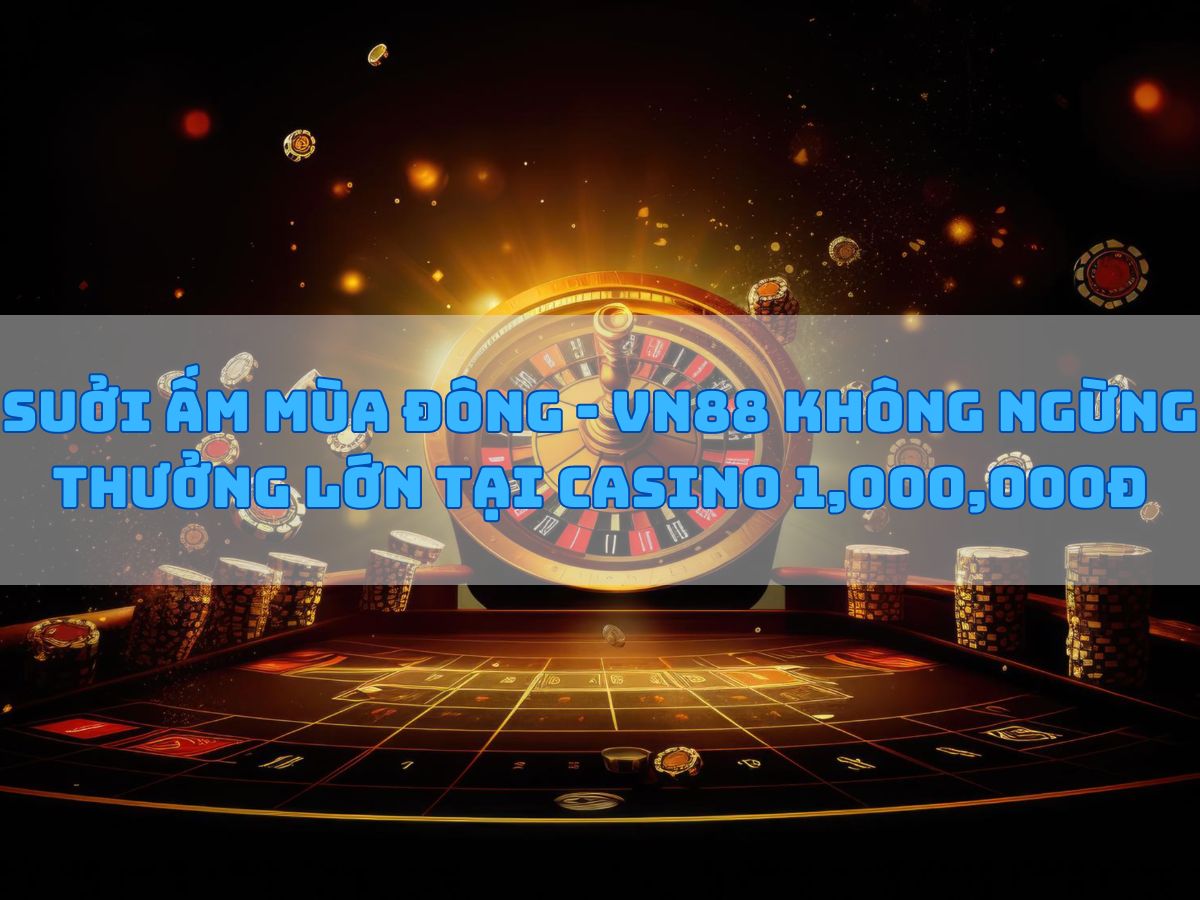 suởi ấm mùa đông - vn88 không ngừng thưởng lớn tại casino 1,000,000đ