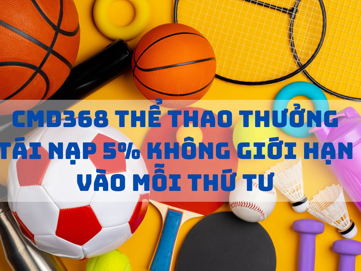 cmd368 thưởng tái nạp 5% không giới hạn vào mỗi thứ tư