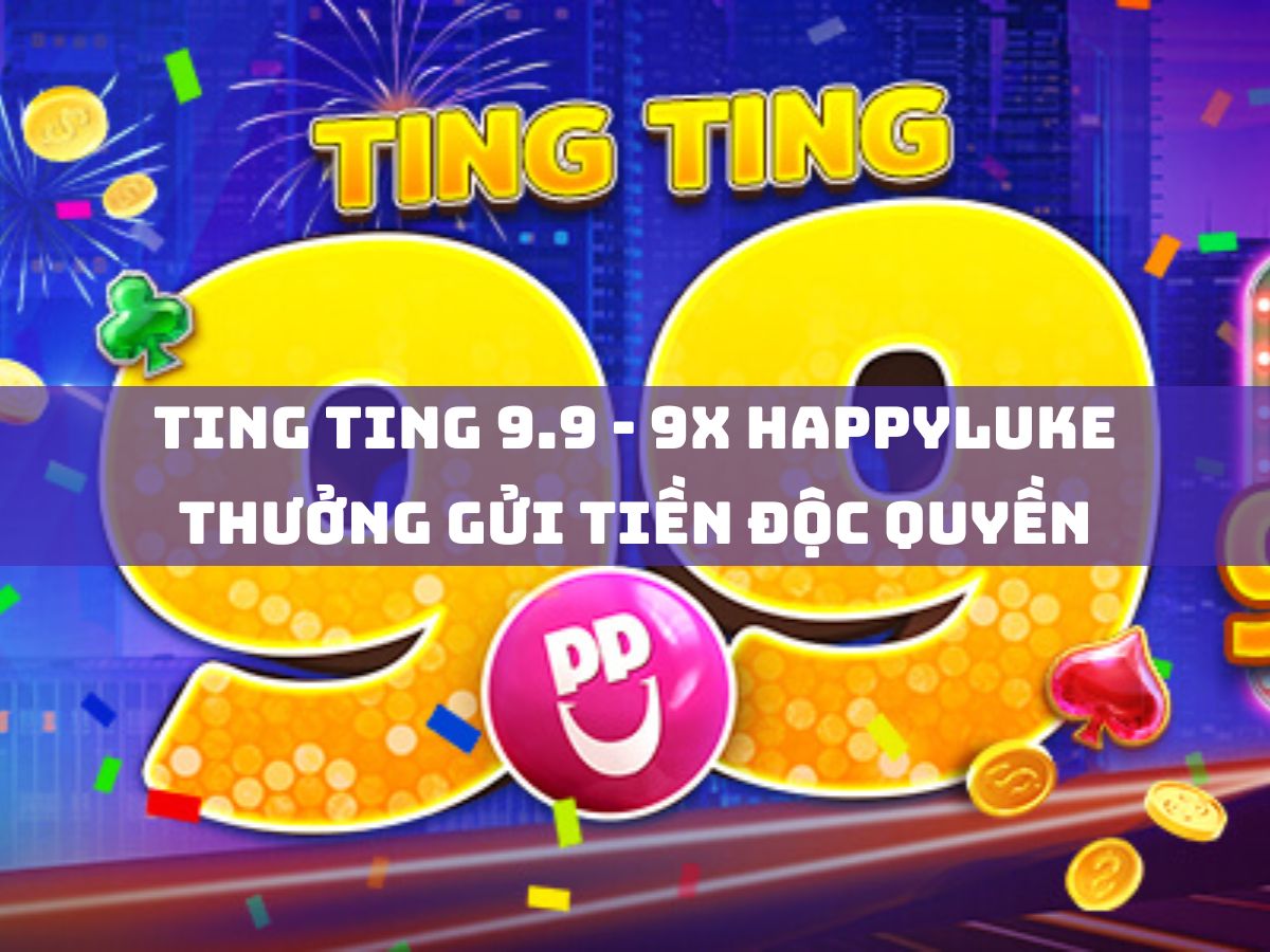 ting ting 9.9 - 9x happyluke thưởng gửi tiền độc quyền