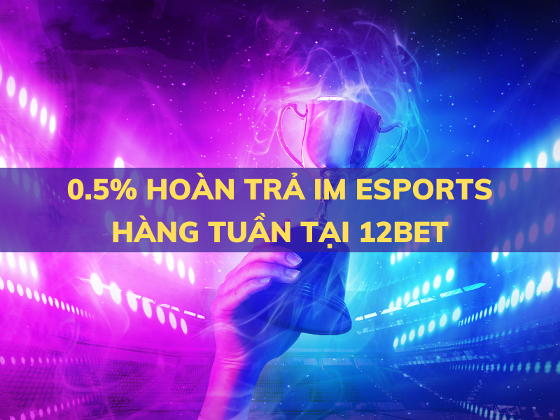 0.5% hoàn trả im esports hàng tuần tại 12bet