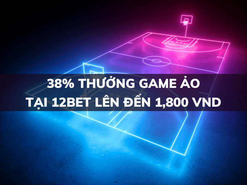 38% thưởng game ảo tại 12bet đến 1,800,000 vnd