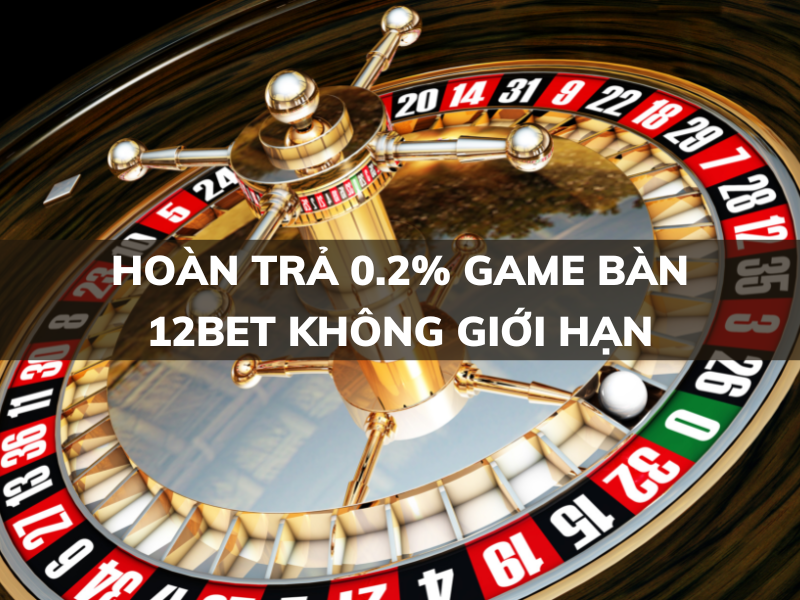 hoàn trả 0.2% không giới hạn tại game bàn 12bet