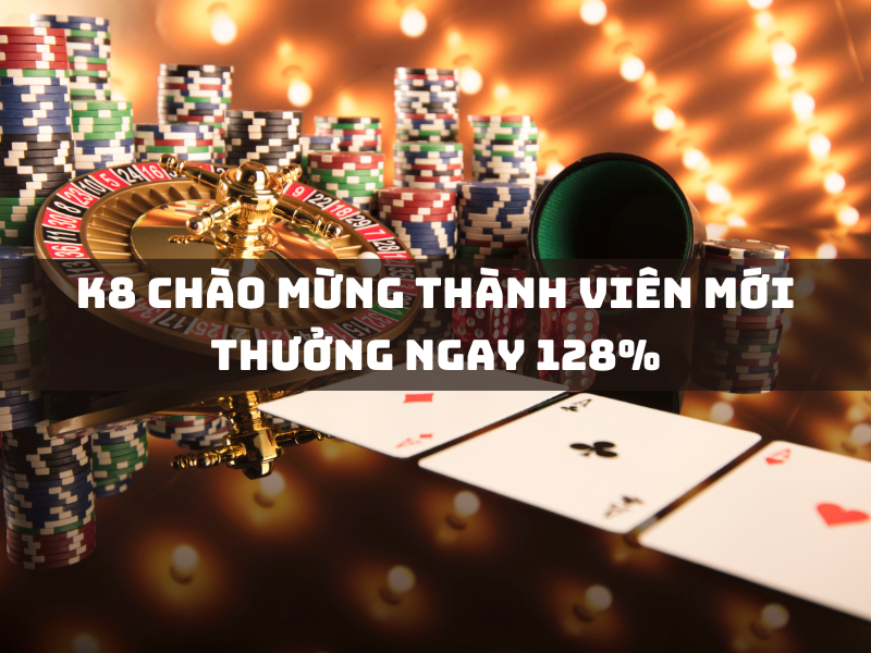 k8 chào mừng thành viên mới thưởng ngay 128%