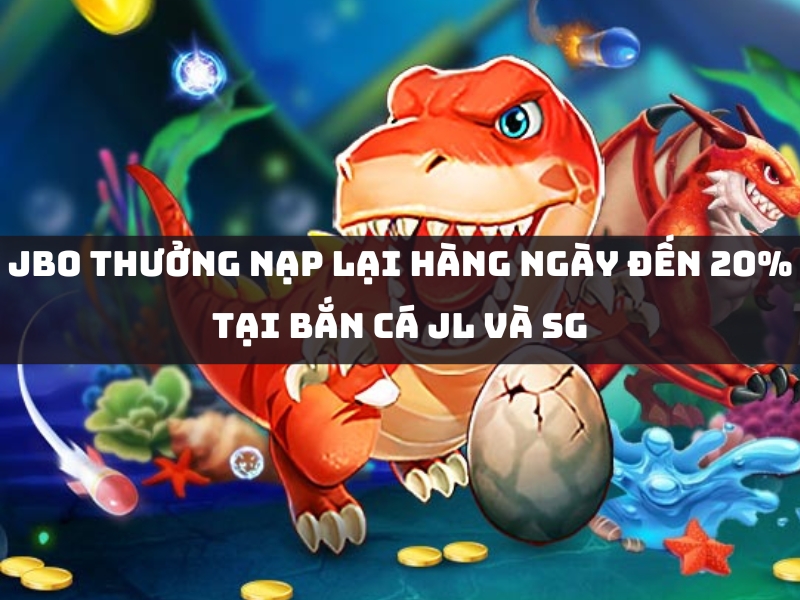 jbo thưởng nạp lại hàng ngày đến 20% tại bắn cá jl và sg