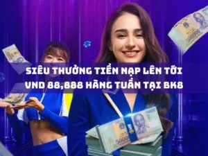 siêu thưởng tiền nạp lên tới vnd 88,888 hàng tuần tại bk8