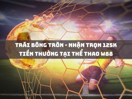 trai bong tron nhan tron 125k tien thuong tai the thao w88