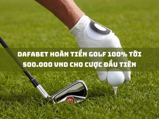 dafabet hoan tien golf 100 toi 500 000 vnd cho cuoc dau tien