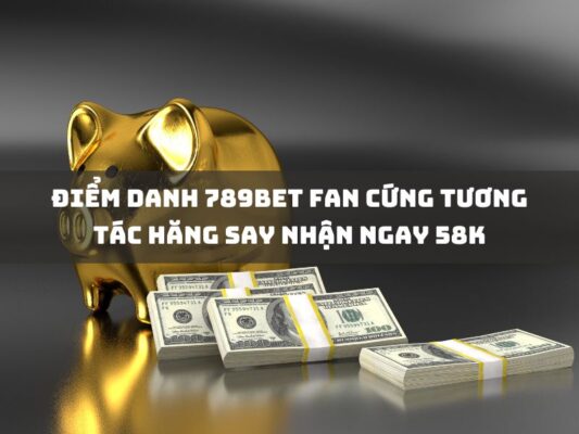 diem danh 789bet fan cung tuong tac hang say nhan ngay 58k