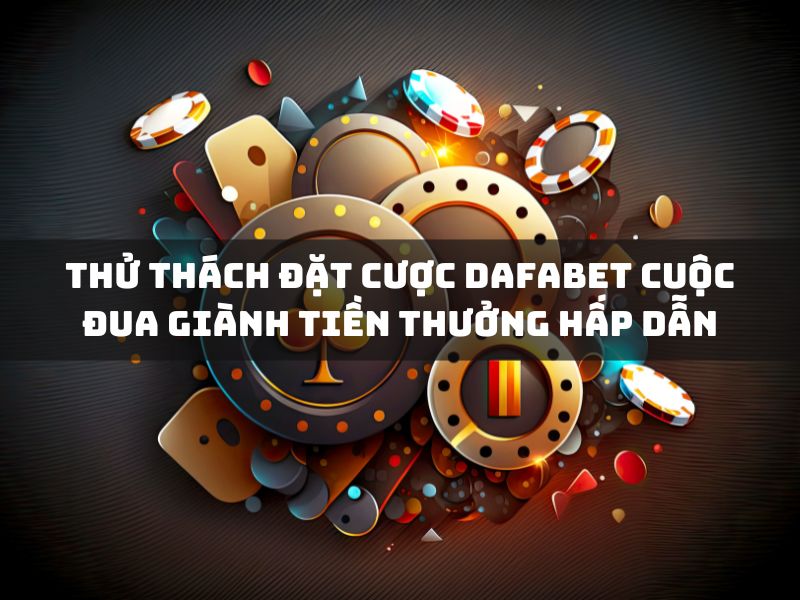 thử thách đặt cược dafabet - cuộc đua giành tiền thưởng hấp dẫn