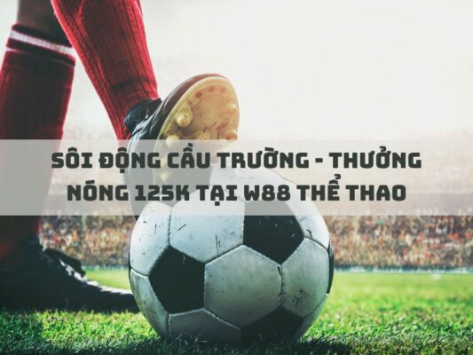 soi dong cau truong thuong nong 125k tai w88 the thao