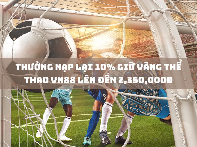 thưởng nạp lại 10% giờ vàng thể thao vn88 lên đến 2,350,000đ